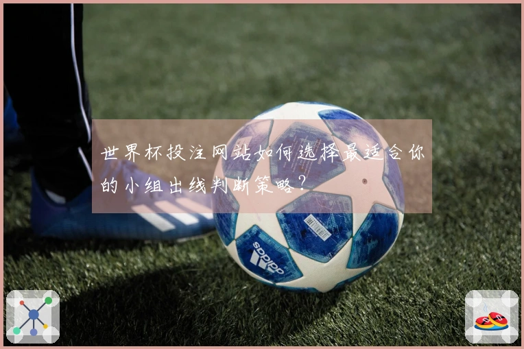 世界杯投注网站如何选择最适合你的小组出线判断策略?