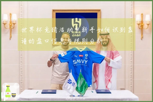 世界杯竞猜活动中新手如何识别靠谱的盘口信息与规则分析